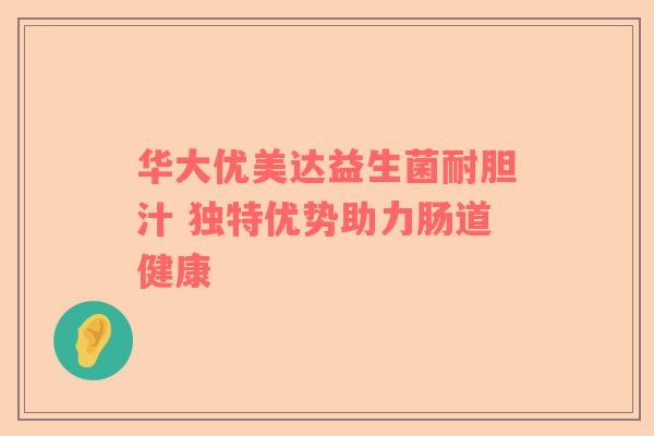华大优美达益生菌耐胆汁 独特优势助力肠道健康