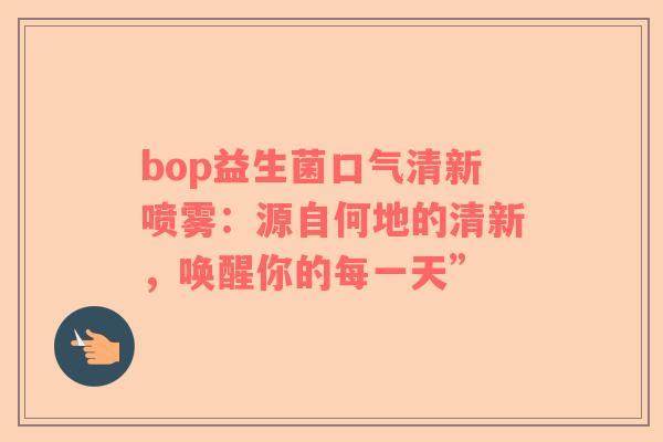 bop益生菌口气清新喷雾：源自何地的清新，唤醒你的每一天”