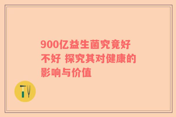 900亿益生菌究竟好不好 探究其对健康的影响与价值
