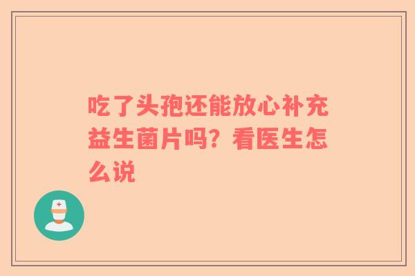 吃了头孢还能放心补充益生菌片吗？看医生怎么说
