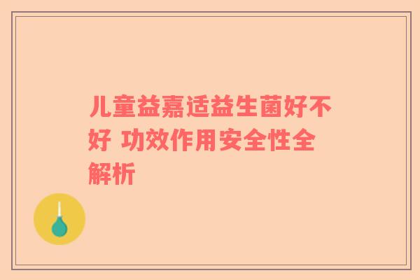 儿童益嘉适益生菌好不好 功效作用安全性全解析