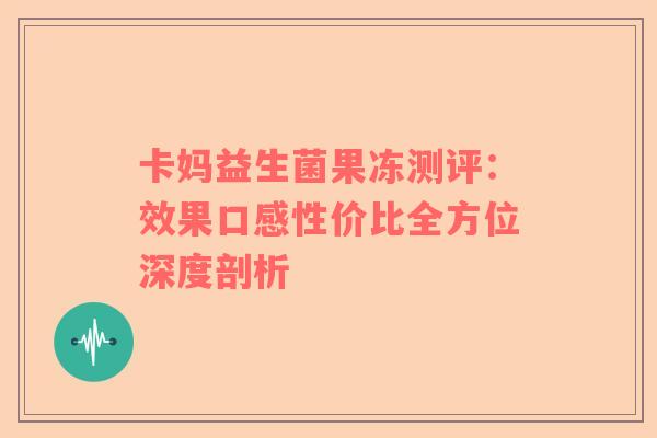 卡妈益生菌果冻测评：效果口感性价比全方位深度剖析