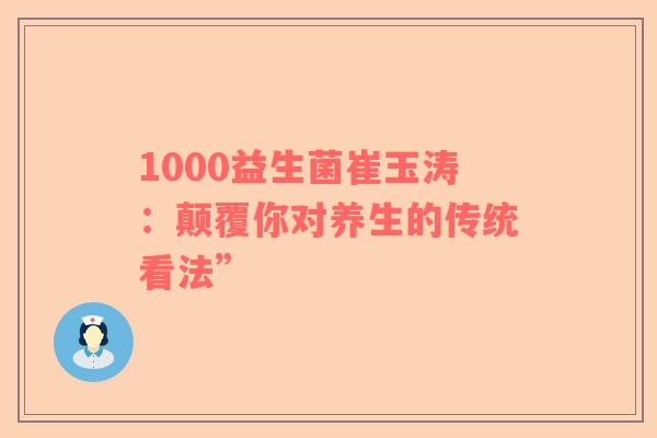 1000益生菌崔玉涛：颠覆你对养生的传统看法”