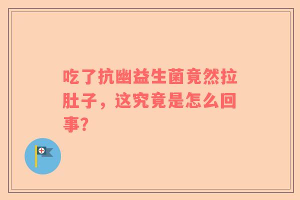 吃了抗幽益生菌竟然拉肚子，这究竟是怎么回事？