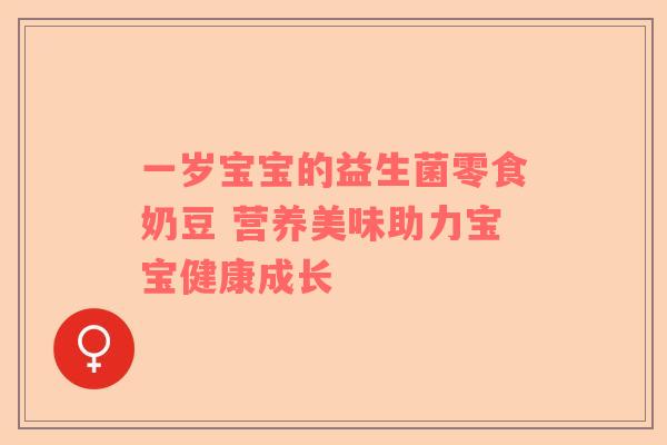 一岁宝宝的益生菌零食奶豆 营养美味助力宝宝健康成长