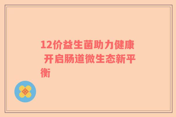12价益生菌助力健康 开启肠道微生态新平衡