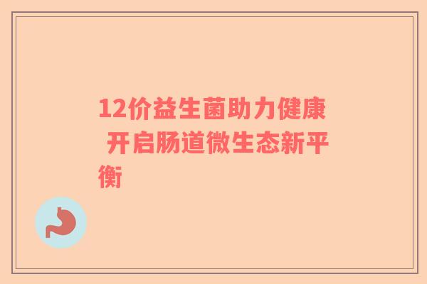 12价益生菌助力健康 开启肠道微生态新平衡