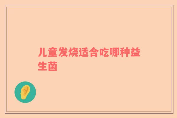 儿童发烧适合吃哪种益生菌