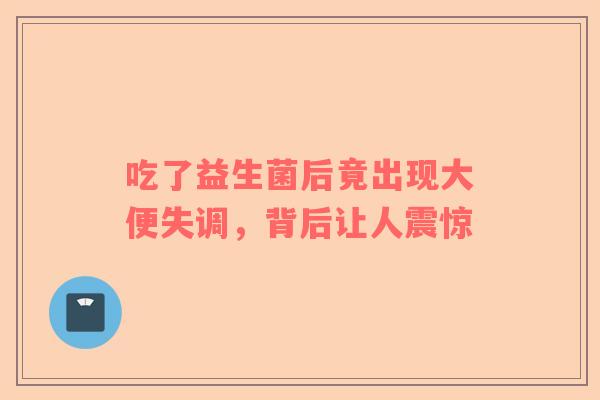 吃了益生菌后竟出现大便失调，背后让人震惊