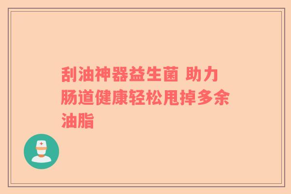 刮油神器益生菌 助力肠道健康轻松甩掉多余油脂
