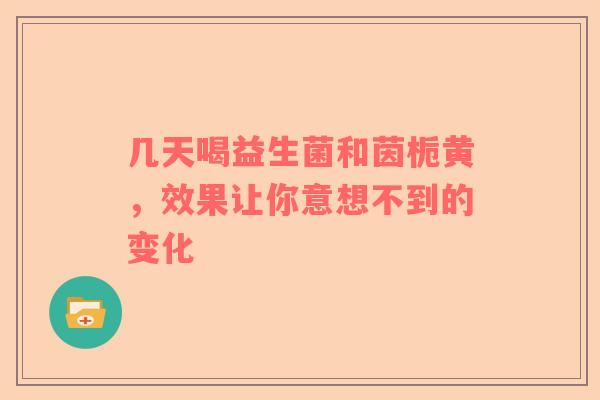 几天喝益生菌和茵栀黄，效果让你意想不到的变化