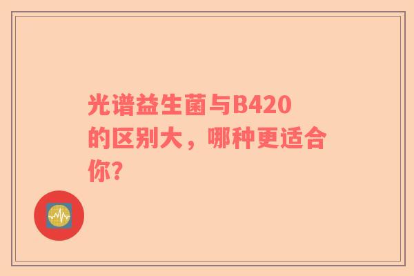 光谱益生菌与B420的区别大，哪种更适合你？