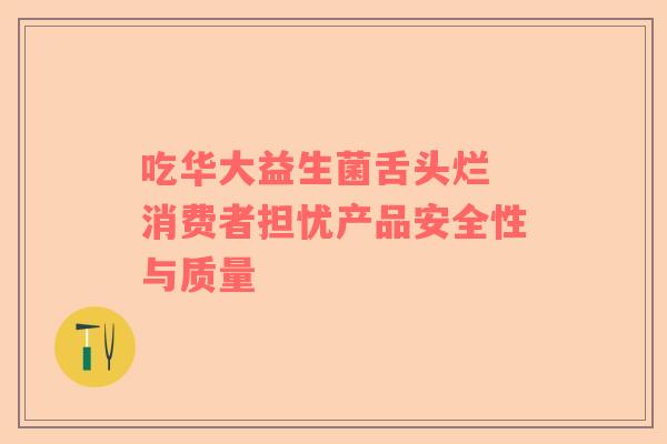 吃华大益生菌舌头烂 消费者担忧产品安全性与质量