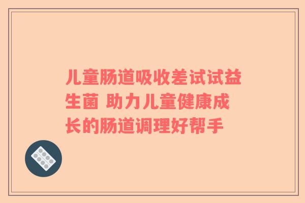 儿童肠道吸收差试试益生菌 助力儿童健康成长的肠道调理好帮手