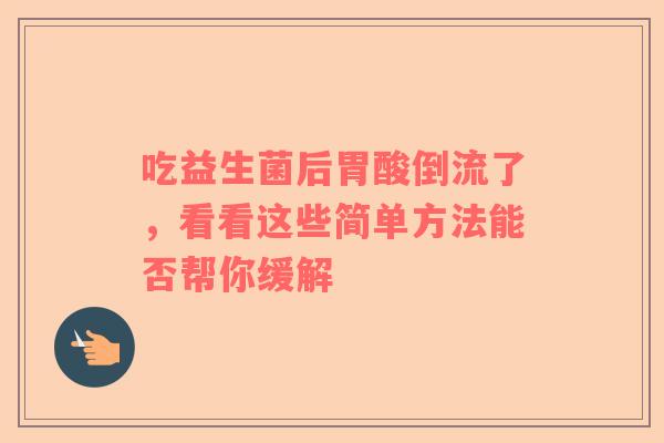 吃益生菌后胃酸倒流了，看看这些简单方法能否帮你缓解