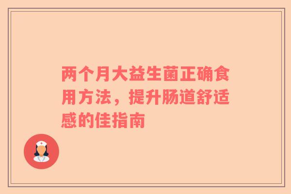 两个月大益生菌正确食用方法，提升肠道舒适感的佳指南