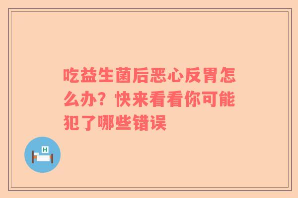 吃益生菌后恶心反胃怎么办？快来看看你可能犯了哪些错误