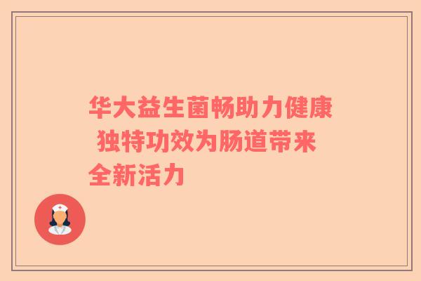 华大益生菌畅助力健康 独特功效为肠道带来全新活力
