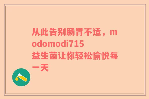 从此告别肠胃不适，modomodi715益生菌让你轻松愉悦每一天