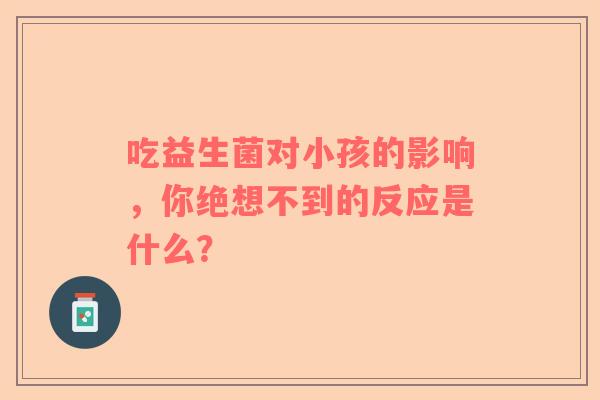 吃益生菌对小孩的影响，你绝想不到的反应是什么？