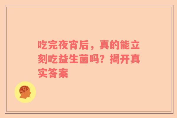 吃完夜宵后，真的能立刻吃益生菌吗？揭开真实答案