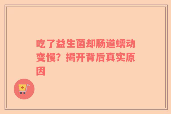 吃了益生菌却肠道蠕动变慢？揭开背后真实原因