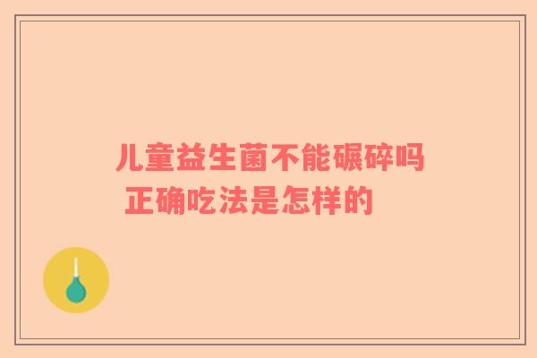 儿童益生菌不能碾碎吗 正确吃法是怎样的