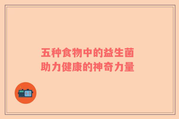 五种食物中的益生菌 助力健康的神奇力量