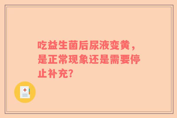 吃益生菌后尿液变黄，是正常现象还是需要停止补充？