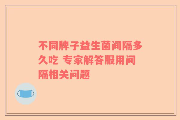 不同牌子益生菌间隔多久吃 专家解答服用间隔相关问题