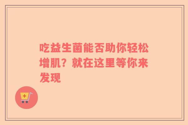 吃益生菌能否助你轻松增肌？就在这里等你来发现