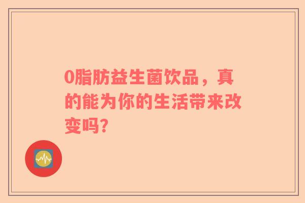 0脂肪益生菌饮品，真的能为你的生活带来改变吗？