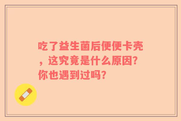 吃了益生菌后便便卡壳，这究竟是什么原因？你也遇到过吗？