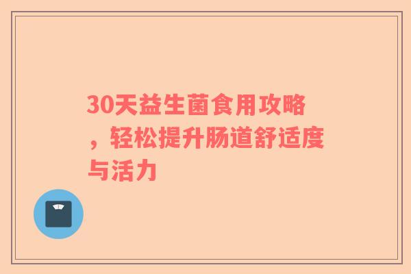 30天益生菌食用攻略，轻松提升肠道舒适度与活力