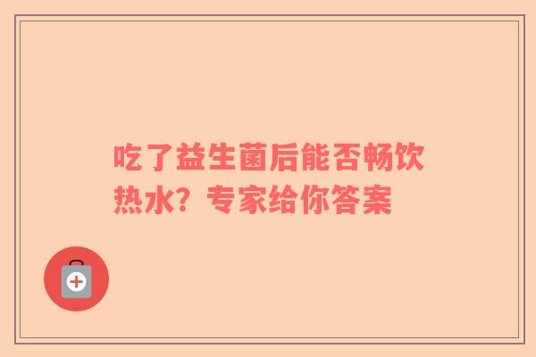 吃了益生菌后能否畅饮热水？专家给你答案