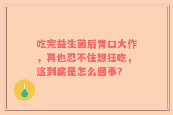 吃完益生菌后胃口大作，再也忍不住想狂吃，这到底是怎么回事？