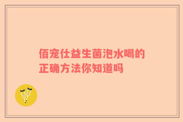 佰宠仕益生菌泡水喝的正确方法你知道吗