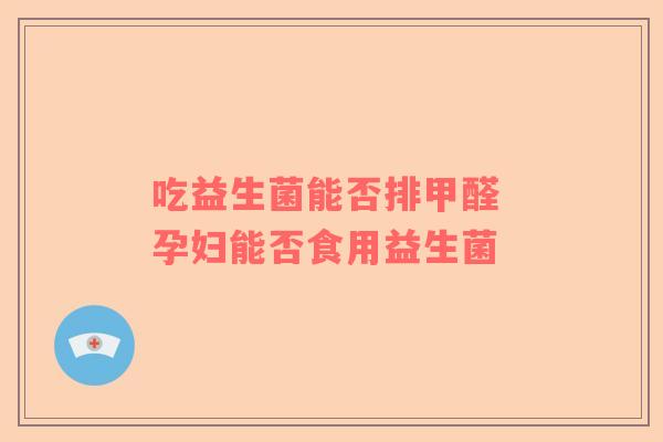 吃益生菌能否排甲醛 孕妇能否食用益生菌