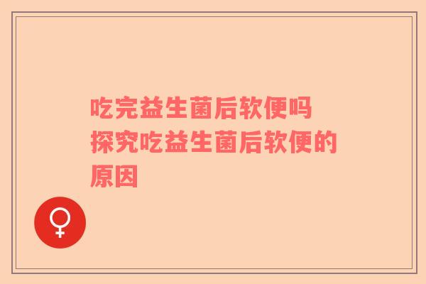 吃完益生菌后软便吗 探究吃益生菌后软便的原因