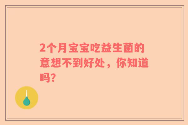2个月宝宝吃益生菌的意想不到好处，你知道吗？