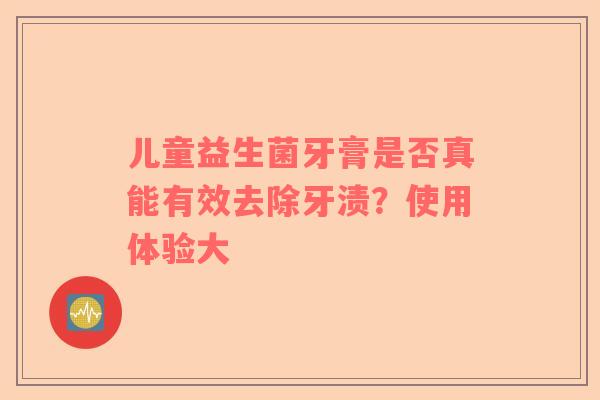 儿童益生菌牙膏是否真能有效去除牙渍？使用体验大