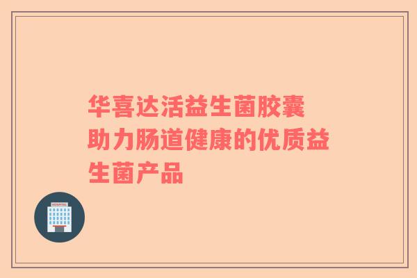 华喜达活益生菌胶囊 助力肠道健康的优质益生菌产品