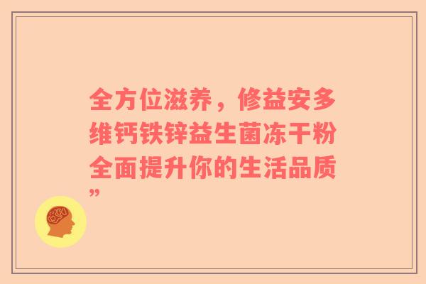 全方位滋养，修益安多维钙铁锌益生菌冻干粉全面提升你的生活品质”