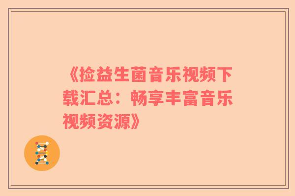 《捡益生菌音乐视频下载汇总：畅享丰富音乐视频资源》