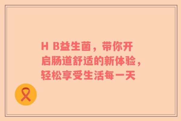 H B益生菌，带你开启肠道舒适的新体验，轻松享受生活每一天