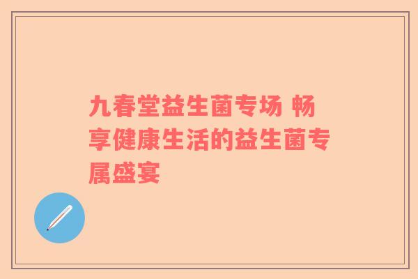 九春堂益生菌专场 畅享健康生活的益生菌专属盛宴