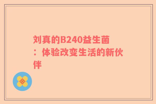 刘真的B240益生菌：体验改变生活的新伙伴