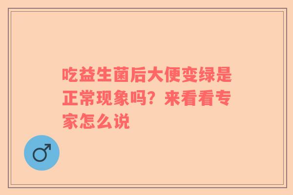吃益生菌后大便变绿是正常现象吗？来看看专家怎么说