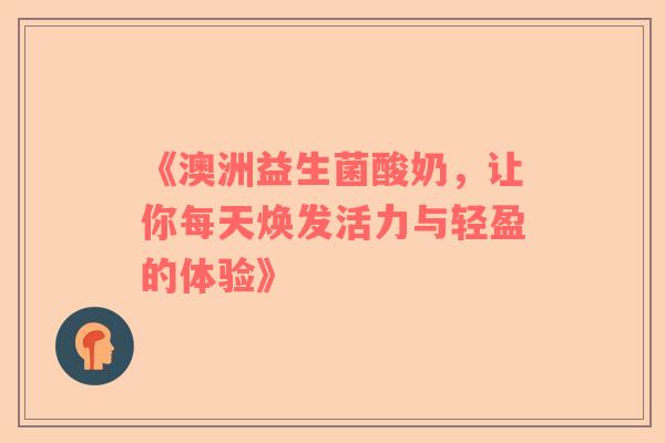 《澳洲益生菌酸奶，让你每天焕发活力与轻盈的体验》