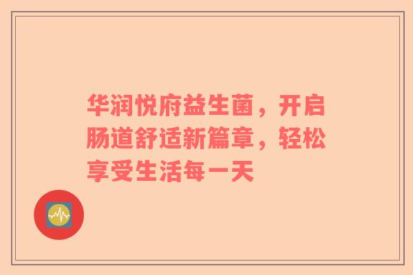 华润悦府益生菌，开启肠道舒适新篇章，轻松享受生活每一天